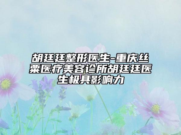 胡廷廷整形医生-重庆丝粟医疗美容诊所胡廷廷医生极具影响力