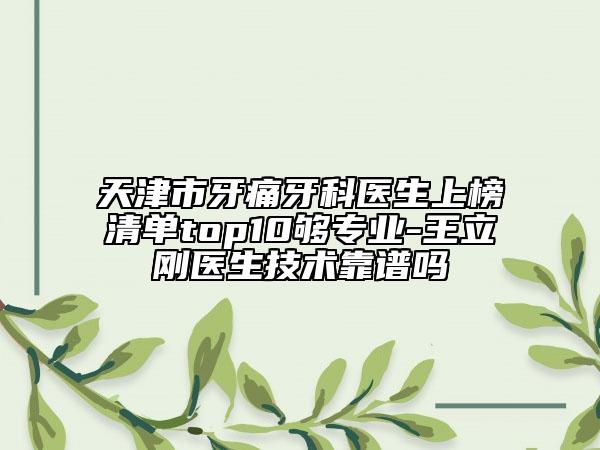天津市牙痛牙科医生上榜清单top10够专业-王立刚医生技术靠谱吗