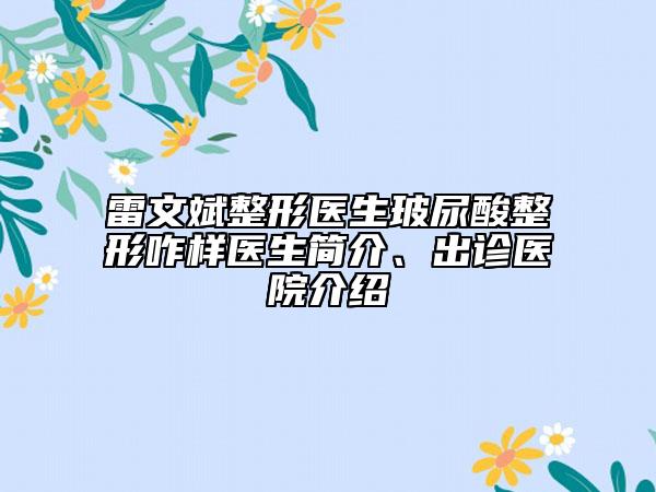 雷文斌整形医生玻尿酸整形咋样医生简介、出诊医院介绍