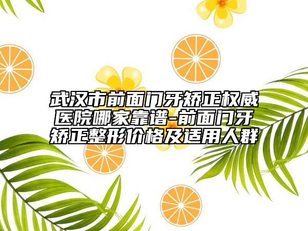 武汉市前面门牙矫正权威医院哪家靠谱-前面门牙矫正整形价格及适用人群