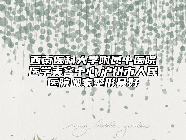 西南医科大学附属中医院医学美容中心,泸州市人民医院哪家整形最好