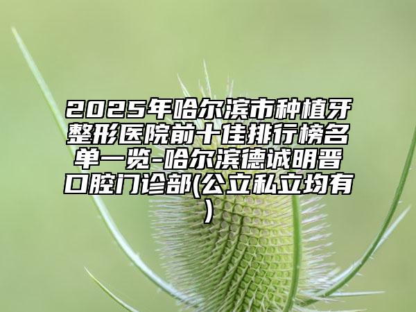 2025年哈尔滨市种植牙整形医院前十佳排行榜名单一览-哈尔滨德诚明晋口腔门诊部(公立私立均有)