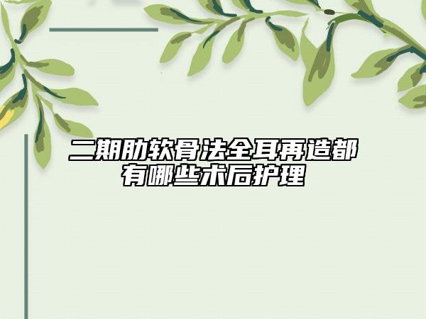 二期肋软骨法全耳再造都有哪些术后护理