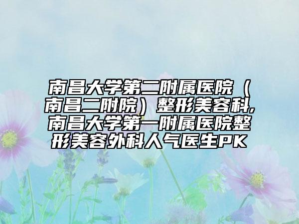 南昌大学第二附属医院（南昌二附院）整形美容科,南昌大学第一附属医院整形美容外科人气医生PK