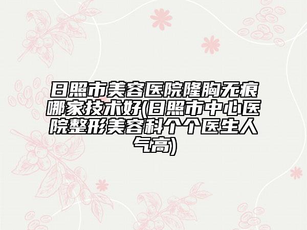 日照市美容医院隆胸无痕哪家技术好(日照市中心医院整形美容科个个医生人气高)