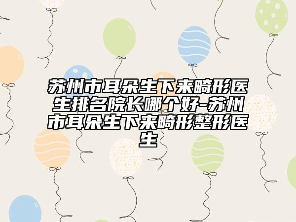 苏州市耳朵生下来畸形医生排名院长哪个好-苏州市耳朵生下来畸形整形医生