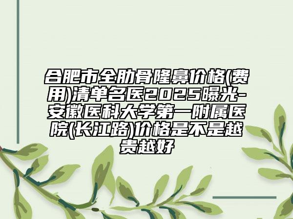 合肥市全肋骨隆鼻价格(费用)清单名医2025曝光-安徽医科大学第一附属医院(长江路)价格是不是越贵越好
