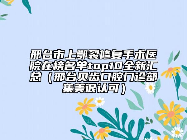 邢台市上鄂裂修复手术医院在榜名单top10全新汇总（邢台贝齿口腔门诊部集美很认可）