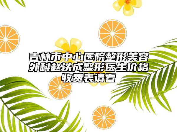 吉林市中心医院整形美容外科赵铁成整形医生价格收费表请看