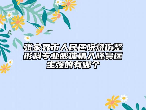 张家界市人民医院烧伤整形科专业膨体植入隆鼻医生强的有哪个