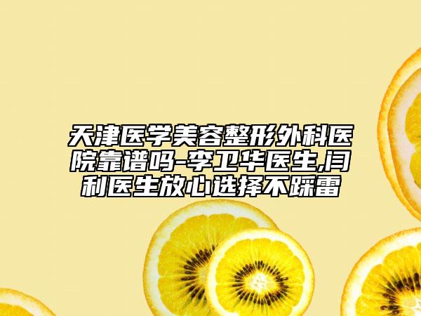 天津医学美容整形外科医院靠谱吗-李卫华医生,闫利医生放心选择不踩雷