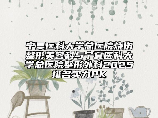 宁夏医科大学总医院烧伤整形美容科与宁夏医科大学总医院整形外科2025排名实力PK