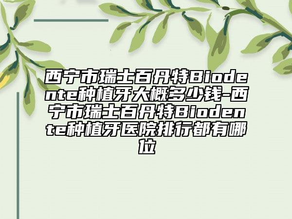 西宁市瑞士百丹特Biodente种植牙大概多少钱-西宁市瑞士百丹特Biodente种植牙医院排行都有哪位
