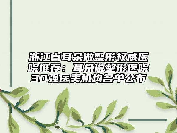 浙江省耳朵做整形权威医院推荐：耳朵做整形医院30强医美机构名单公布