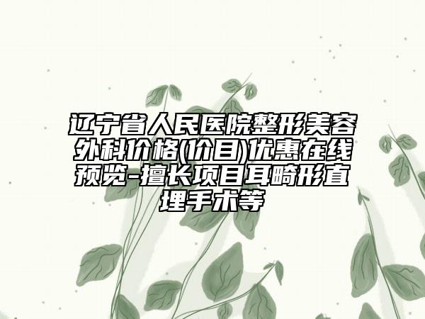 辽宁省人民医院整形美容外科价格(价目)优惠在线预览-擅长项目耳畸形直埋手术等