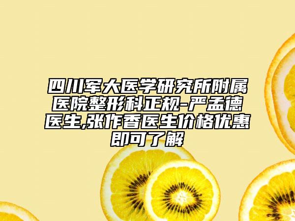 四川军大医学研究所附属医院整形科正规-严孟德医生,张作香医生价格优惠即可了解