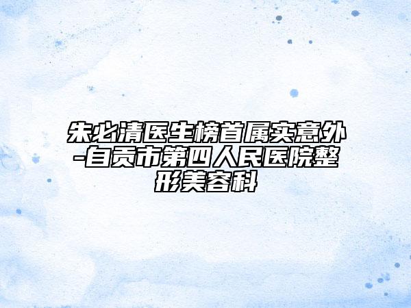 朱必清医生榜首属实意外-自贡市第四人民医院整形美容科
