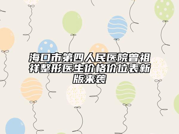 海口市第四人民医院曾祖祥整形医生价格价位表新版来袭