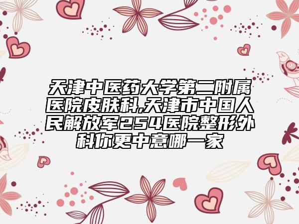 天津中医药大学第二附属医院皮肤科,天津市中国人民解放军254医院整形外科你更中意哪一家