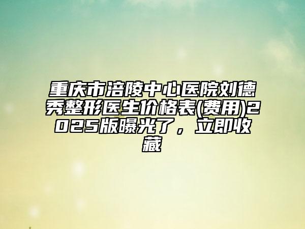 重庆市涪陵中心医院刘德秀整形医生价格表(费用)2025版曝光了，立即收藏