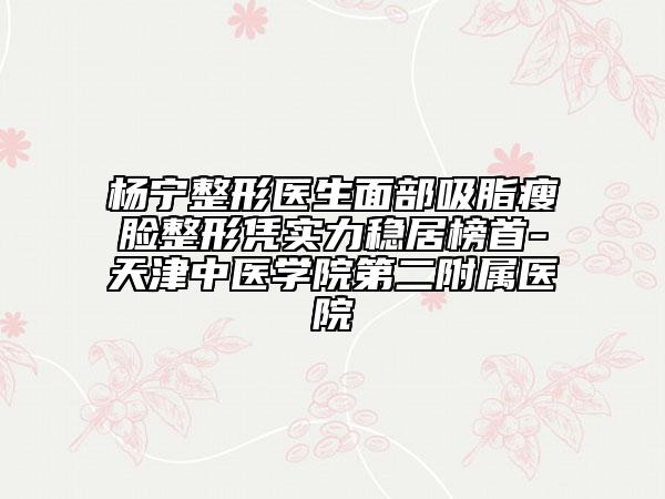 杨宁整形医生面部吸脂瘦脸整形凭实力稳居榜首-天津中医学院第二附属医院