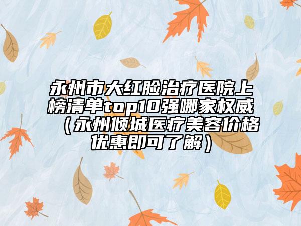 永州市大红脸治疗医院上榜清单top10强哪家权威（永州倾城医疗美容价格优惠即可了解）