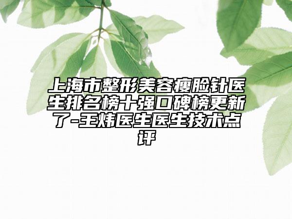 上海市整形美容瘦脸针医生排名榜十强口碑榜更新了-王炜医生医生技术点评