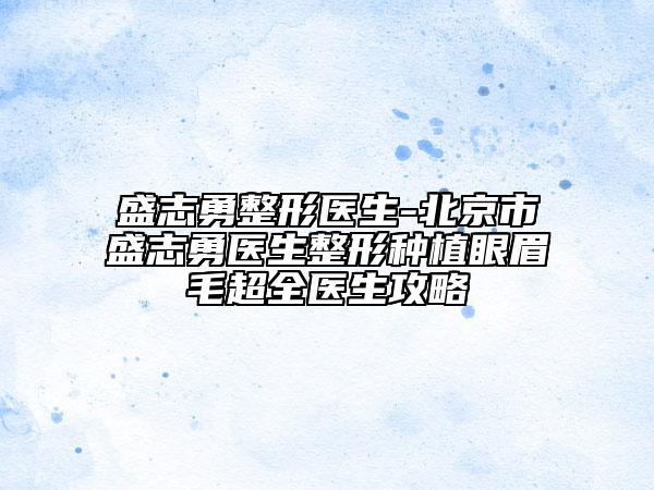 盛志勇整形医生-北京市盛志勇医生整形种植眼眉毛超全医生攻略