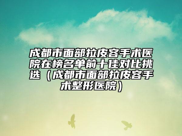 成都市面部拉皮容手术医院在榜名单前十佳对比挑选（成都市面部拉皮容手术整形医院）