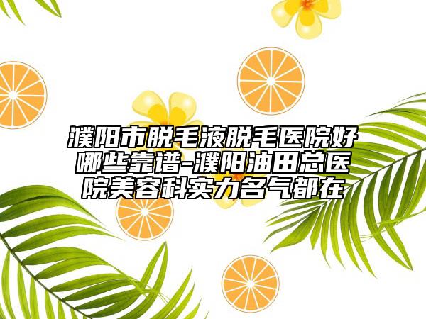 濮阳市脱毛液脱毛医院好哪些靠谱-濮阳油田总医院美容科实力名气都在