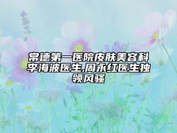 常德第一医院皮肤美容科李海波医生,周永红医生独领风骚
