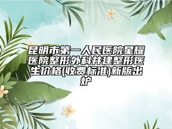 昆明市第一人民医院星耀医院整形外科井建整形医生价格(收费标准)新版出炉