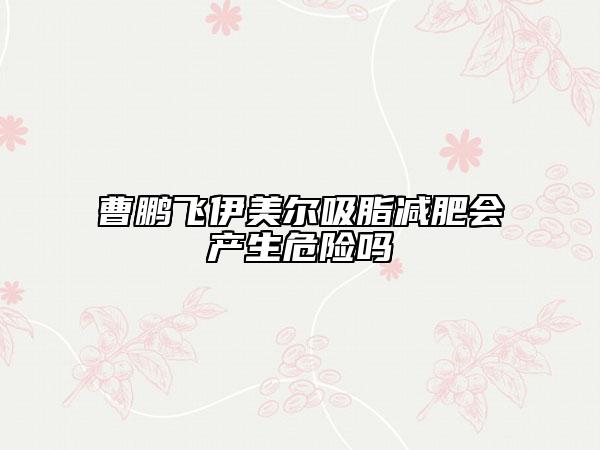 曹鹏飞伊美尔吸脂减肥会产生危险吗
