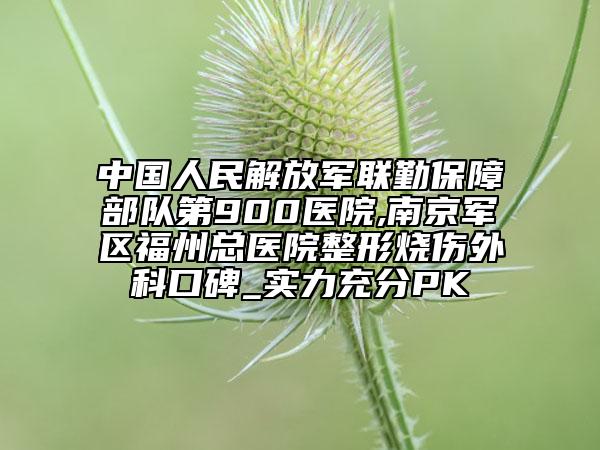 中国人民解放军联勤保障部队第900医院,南京军区福州总医院整形烧伤外科口碑_实力充分PK
