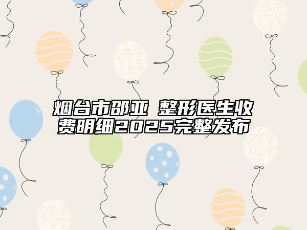 烟台市邵亚喆整形医生收费明细2025完整发布
