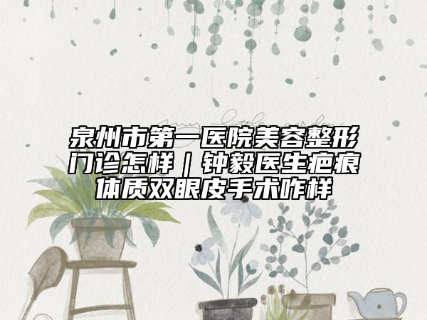 泉州市第一医院美容整形门诊怎样｜钟毅医生疤痕体质双眼皮手术咋样