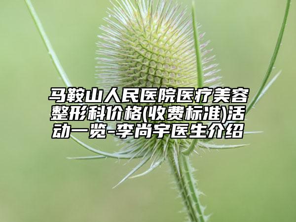 马鞍山人民医院医疗美容整形科价格(收费标准)活动一览-李尚宇医生介绍