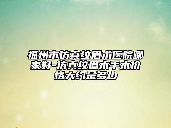 福州市仿真纹眉术医院哪家好-仿真纹眉术手术价格大约是多少
