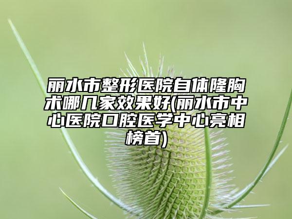 丽水市整形医院自体隆胸术哪几家效果好(丽水市中心医院口腔医学中心亮相榜首)