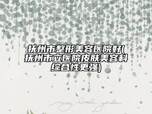 抚州市整形美容医院好(抚州市立医院皮肤美容科综合性更强)
