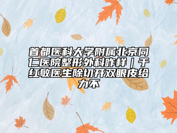 首都医科大学附属北京同仁医院整形外科咋样｜于红敏医生除切开双眼皮给力不