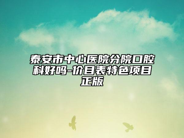 泰安市中心医院分院口腔科好吗-价目表特色项目正版