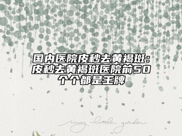 国内医院皮秒去黄褐斑：皮秒去黄褐斑医院前50个个都是王牌
