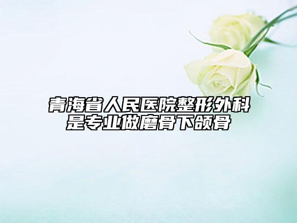 青海省人民医院整形外科是专业做磨骨下颌骨