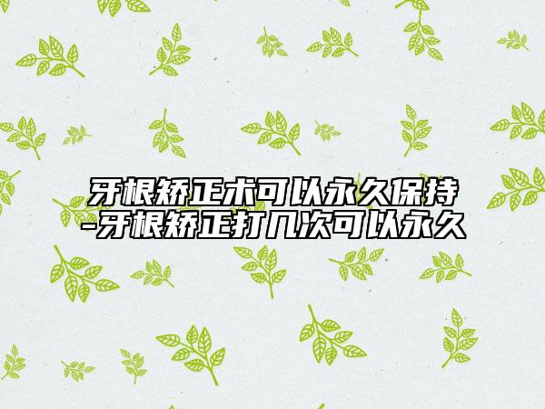 牙根矫正术可以永久保持-牙根矫正打几次可以永久