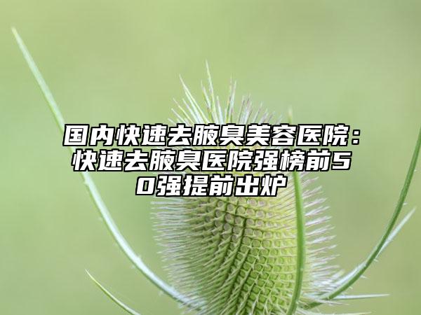 国内快速去腋臭美容医院：快速去腋臭医院强榜前50强提前出炉