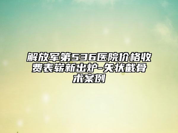 解放军第536医院价格收费表崭新出炉-矢状截骨术案例