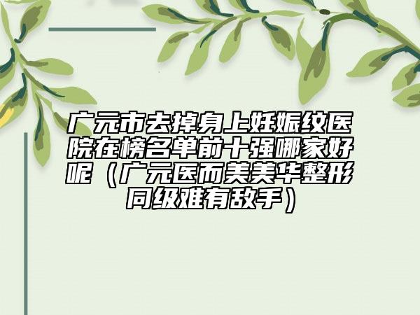 广元市去掉身上妊娠纹医院在榜名单前十强哪家好呢（广元医而美美华整形同级难有敌手）
