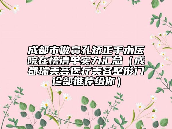 成都市做鼻孔矫正手术医院在榜清单实力汇总（成都瑞美荟医疗美容整形门诊部推荐给你）