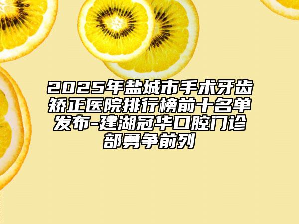 2025年盐城市手术牙齿矫正医院排行榜前十名单发布-建湖冠华口腔门诊部勇争前列